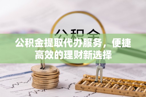 惠济公积金提取代办服务，便捷高效的理财新选择
