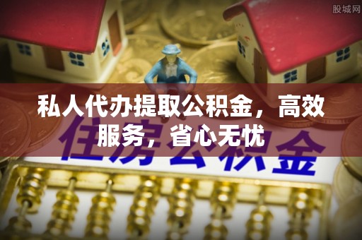 惠济私人代办提取公积金，高效服务，省心无忧