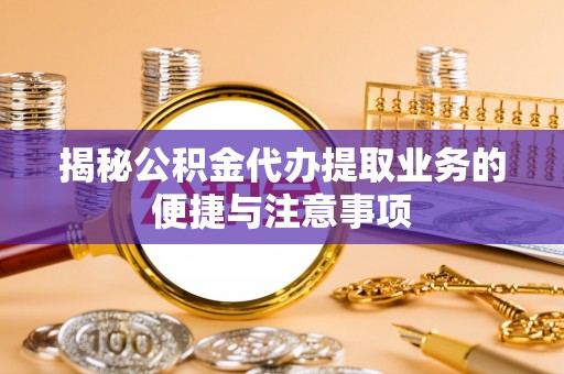 惠济揭秘公积金代办提取业务的便捷与注意事项