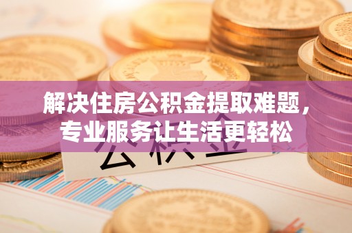 惠济解决住房公积金提取难题，专业服务让生活更轻松