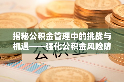 惠济揭秘公积金管理中的挑战与机遇——强化公积金风险防控的多维策略