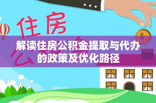 惠济解读住房公积金提取与代办的政策及优化路径