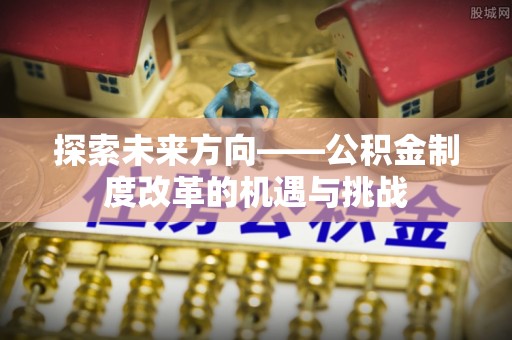 惠济探索未来方向——公积金制度改革的机遇与挑战