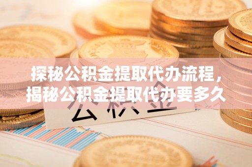 惠济探秘公积金提取代办流程，揭秘公积金提取代办要多久的真相