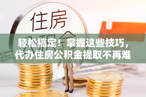 惠济轻松搞定！掌握这些技巧，代办住房公积金提取不再难