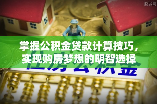 惠济掌握公积金贷款计算技巧，实现购房梦想的明智选择