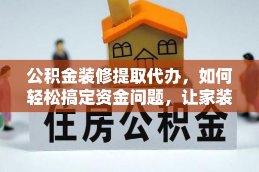 惠济公积金装修提取代办，如何轻松搞定资金问题，让家装无忧