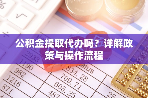 惠济公积金提取代办吗？详解政策与操作流程