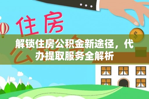 惠济解锁住房公积金新途径，代办提取服务全解析