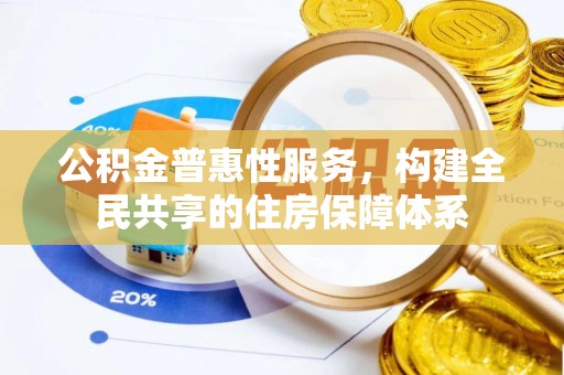 惠济公积金普惠性服务，构建全民共享的住房保障体系