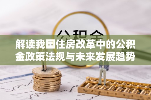 惠济解读我国住房改革中的公积金政策法规与未来发展趋势