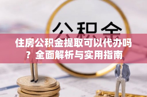 惠济住房公积金提取可以代办吗？全面解析与实用指南