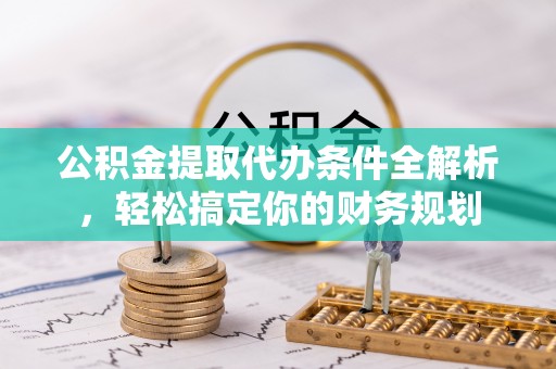 惠济公积金提取代办条件全解析，轻松搞定你的财务规划