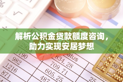 惠济解析公积金贷款额度咨询，助力实现安居梦想