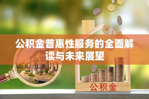惠济公积金普惠性服务的全面解读与未来展望