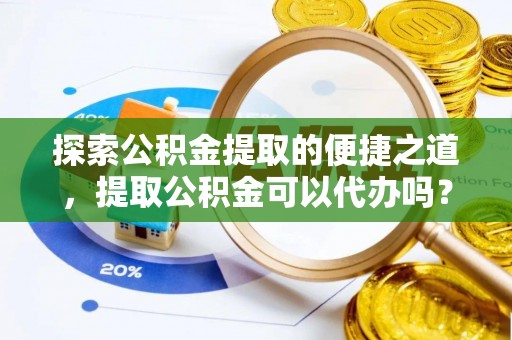 惠济探索公积金提取的便捷之道，提取公积金可以代办吗？