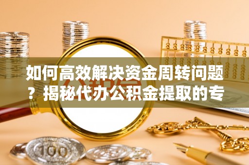 惠济如何高效解决资金周转问题？揭秘代办公积金提取的专业服务