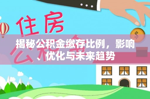 惠济揭秘公积金缴存比例，影响、优化与未来趋势