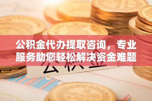 惠济公积金代办提取咨询，专业服务助您轻松解决资金难题
