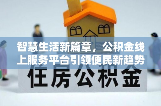 惠济智慧生活新篇章，公积金线上服务平台引领便民新趋势