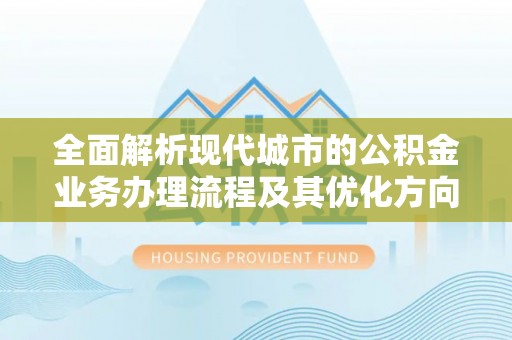 惠济全面解析现代城市的公积金业务办理流程及其优化方向