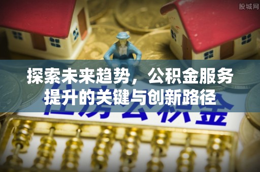 惠济探索未来趋势，公积金服务提升的关键与创新路径