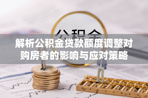 惠济解析公积金贷款额度调整对购房者的影响与应对策略