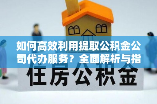 惠济如何高效利用提取公积金公司代办服务？全面解析与指南