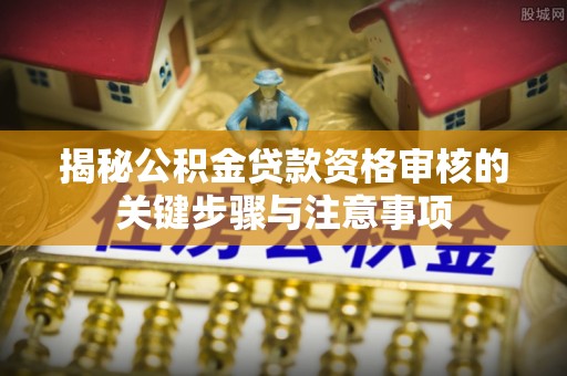 惠济揭秘公积金贷款资格审核的关键步骤与注意事项