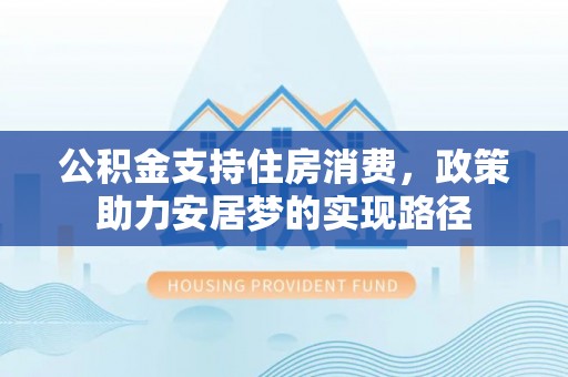惠济公积金支持住房消费，政策助力安居梦的实现路径