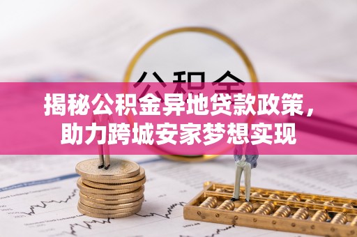 惠济揭秘公积金异地贷款政策，助力跨城安家梦想实现
