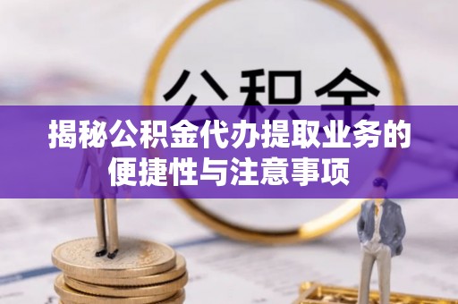 惠济揭秘公积金代办提取业务的便捷性与注意事项