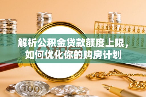 惠济解析公积金贷款额度上限，如何优化你的购房计划