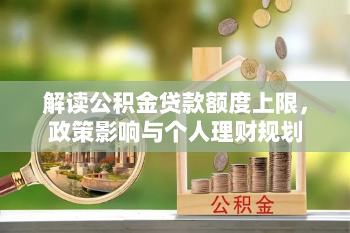 惠济解读公积金贷款额度上限，政策影响与个人理财规划