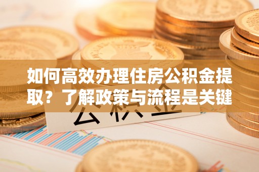 惠济如何高效办理住房公积金提取？了解政策与流程是关键