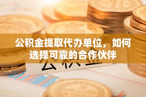 惠济公积金提取代办单位，如何选择可靠的合作伙伴
