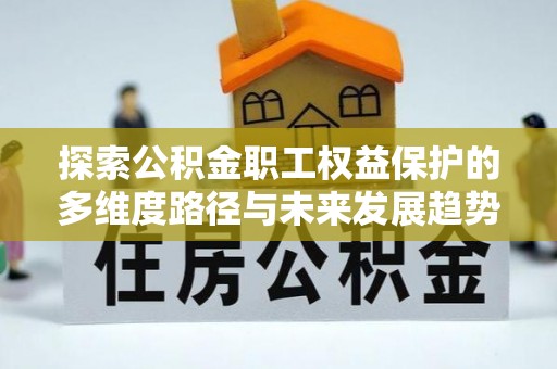 惠济探索公积金职工权益保护的多维度路径与未来发展趋势