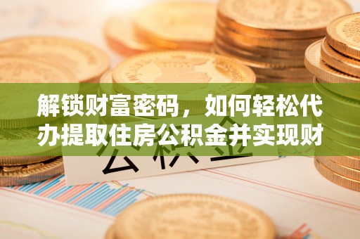 惠济解锁财富密码，如何轻松代办提取住房公积金并实现财务自由
