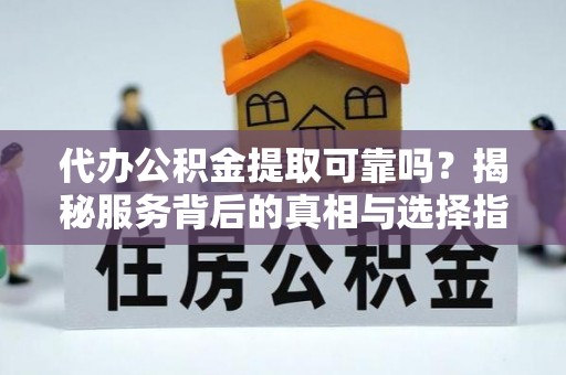 惠济代办公积金提取可靠吗？揭秘服务背后的真相与选择指南