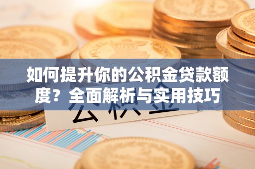 惠济如何提升你的公积金贷款额度？全面解析与实用技巧