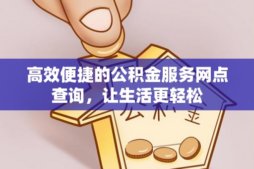 惠济高效便捷的公积金服务网点查询，让生活更轻松