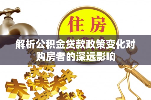 惠济解析公积金贷款政策变化对购房者的深远影响