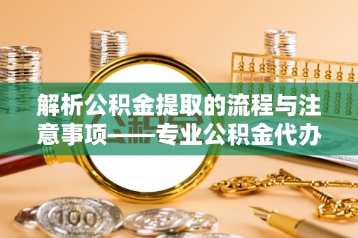 惠济解析公积金提取的流程与注意事项——专业公积金代办提取咨询服务