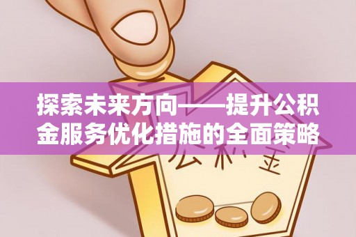 惠济探索未来方向——提升公积金服务优化措施的全面策略