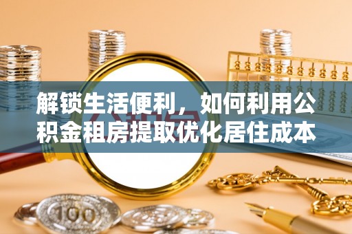 惠济解锁生活便利，如何利用公积金租房提取优化居住成本