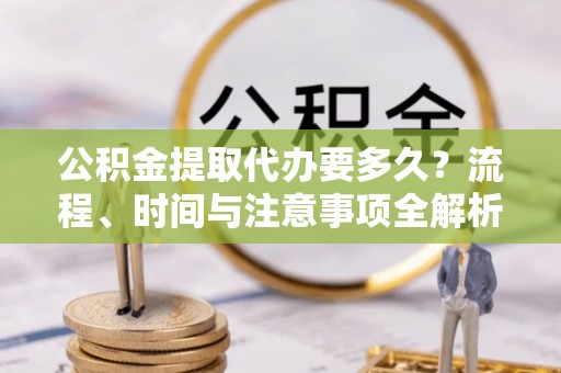 惠济公积金提取代办要多久？流程、时间与注意事项全解析