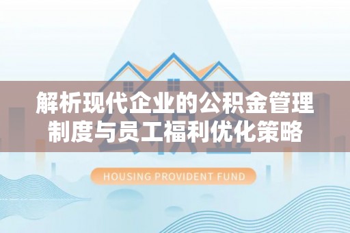 惠济解析现代企业的公积金管理制度与员工福利优化策略