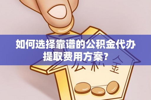惠济如何选择靠谱的公积金代办提取费用方案？