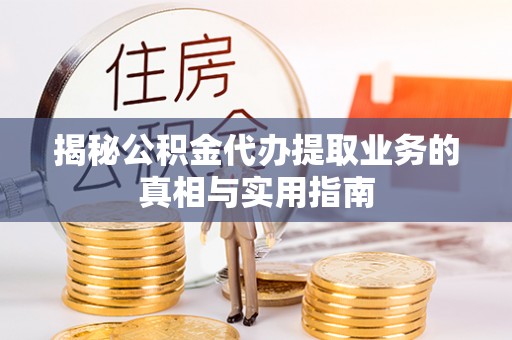 惠济揭秘公积金代办提取业务的真相与实用指南
