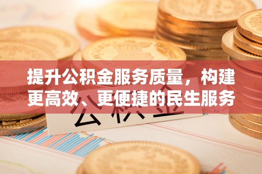 惠济提升公积金服务质量，构建更高效、更便捷的民生服务体系